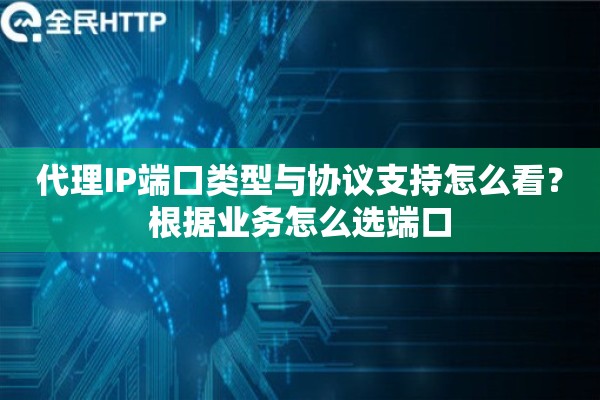 代理IP端口类型与协议支持怎么看？根据业务怎么选端口
