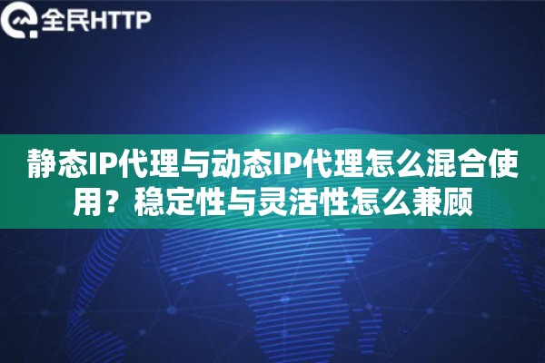 静态IP代理与动态IP代理怎么混合使用？稳定性与灵活性怎么兼顾