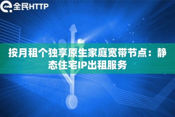 按月租个独享原生家庭宽带节点：静态住宅IP出租服务