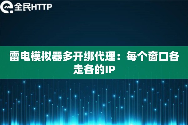雷电模拟器多开绑代理：每个窗口各走各的IP