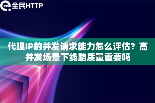 代理IP的并发请求能力怎么评估？高并发场景下线路质量重要吗