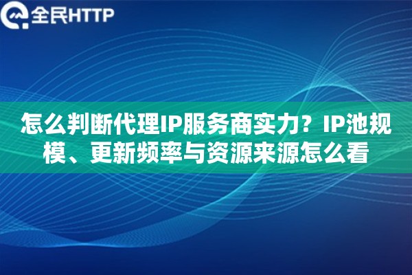 怎么判断代理IP服务商实力？IP池规模、更新频率与资源来源怎么看