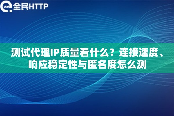 测试代理IP质量看什么？连接速度、响应稳定性与匿名度怎么测