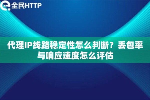 代理IP线路稳定性怎么判断?丢包率与响应速度怎么评估 代理IP线路稳定性怎么判断?丢包率与响应速度怎么评估