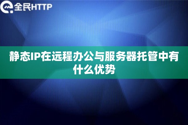 静态IP在远程办公与服务器托管中有什么优势 静态IP在远程办公与服务器托管中有什么优势