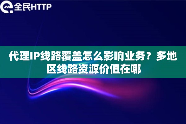 代理IP线路覆盖怎么影响业务？多地区线路资源价值在哪