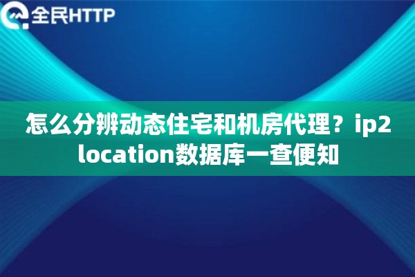 怎么分辨动态住宅和机房代理？ip2location数据库一查便知