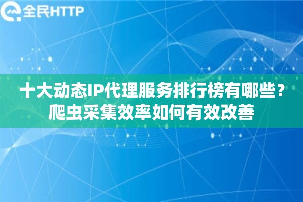 十大动态IP代理服务排行榜有哪些?爬虫采集效率如何有效改善 十大动态IP代理服务排行榜有哪些?爬虫采集效率如何有效改善