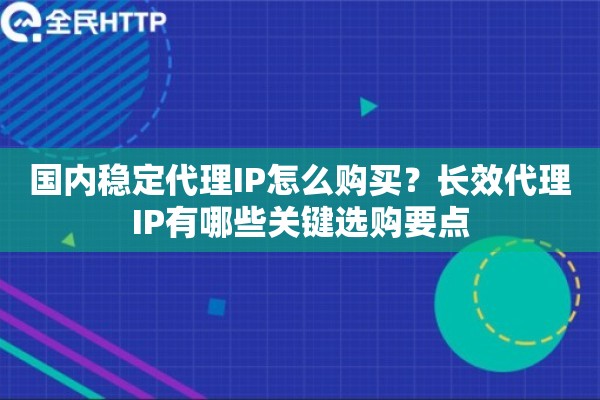 国内稳定代理IP怎么购买?长效代理IP有哪些关键选购要点 国内稳定代理IP怎么购买?长效代理IP有哪些关键选购要点