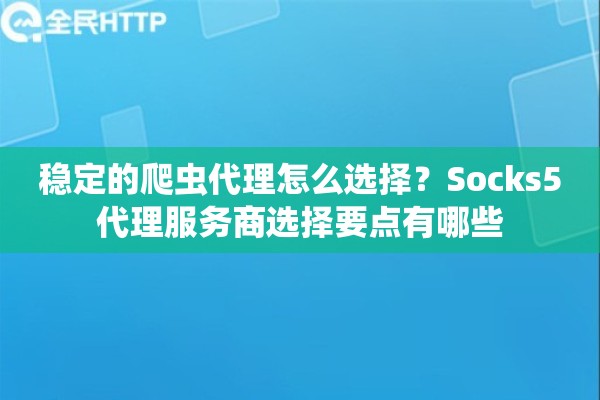 稳定的爬虫代理怎么选择？Socks5代理服务商选择要点有哪些