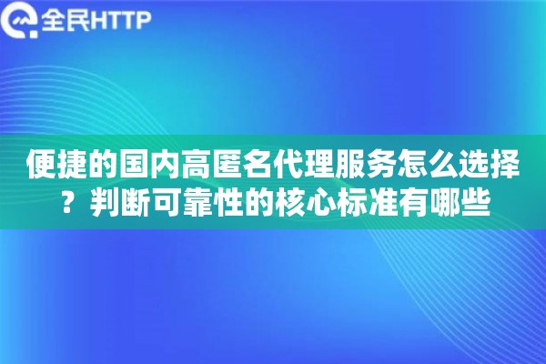 便捷的国内高匿名代理服务怎么选择?判断可靠性的核心标准有哪些 便捷的国内高匿名代理服务怎么选择?判断可靠性的核心标准有哪些