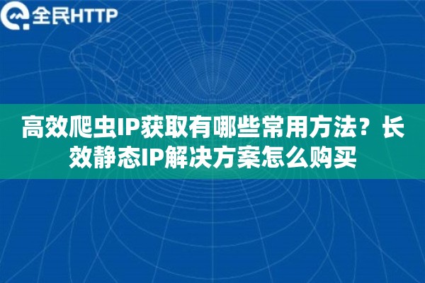 高效爬虫IP获取有哪些常用方法？长效静态IP解决方案怎么购买