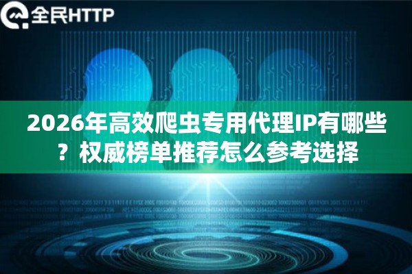 2026年高效爬虫专用代理IP有哪些?权威榜单推荐怎么参考选择 2026年高效爬虫专用代理IP有哪些?权威榜单推荐怎么参考选择