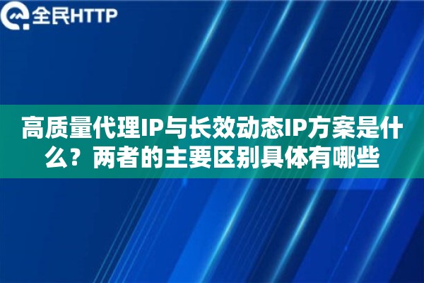 高质量代理IP与长效动态IP方案是什么?两者的主要区别具体有哪些 高质量代理IP与长效动态IP方案是什么?两者的主要区别具体有哪些