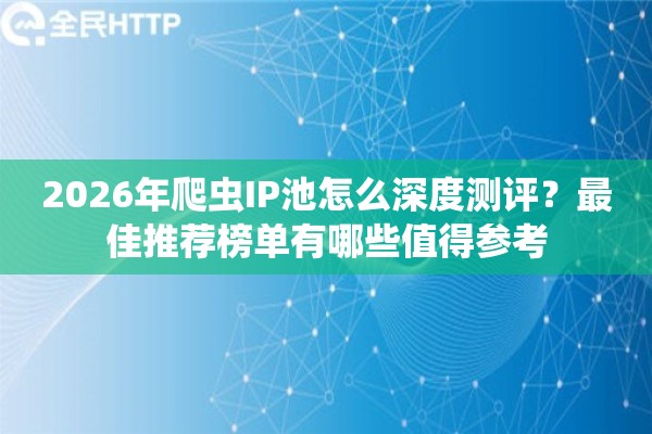 2026年爬虫IP池怎么深度测评？最佳推荐榜单有哪些值得参考