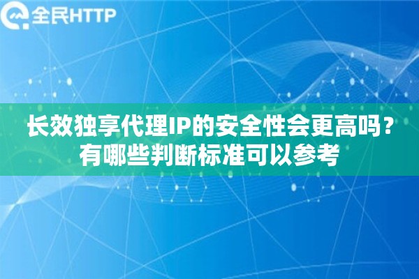 长效独享代理IP的安全性会更高吗？有哪些判断标准可以参考