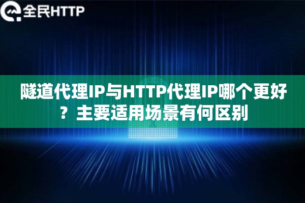 隧道代理IP与HTTP代理IP哪个更好？主要适用场景有何区别