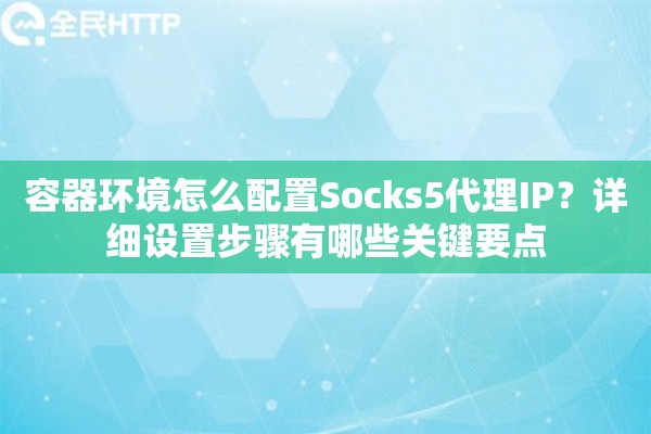 容器环境怎么配置Socks5代理IP？详细设置步骤有哪些关键要点