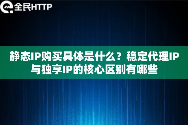 静态IP购买具体是什么？稳定代理IP与独享IP的核心区别有哪些