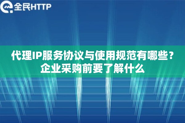 代理IP服务协议与使用规范有哪些？企业采购前要了解什么
