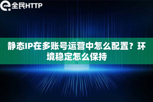 静态IP在多账号运营中怎么配置？环境稳定怎么保持