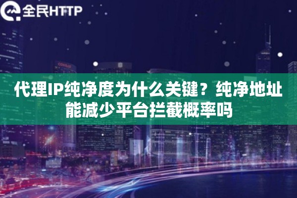 代理IP纯净度为什么关键？纯净地址能减少平台拦截概率吗