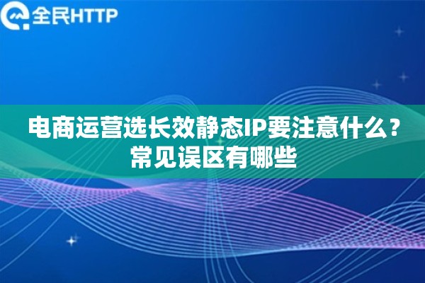 电商运营选长效静态IP要注意什么?常见误区有哪些 电商运营选长效静态IP要注意什么?常见误区有哪些