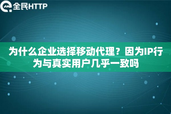 为什么企业选择移动代理？因为IP行为与真实用户几乎一致吗
