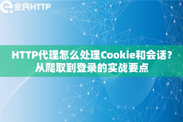 HTTP代理怎么处理Cookie和会话？从爬取到登录的实战要点