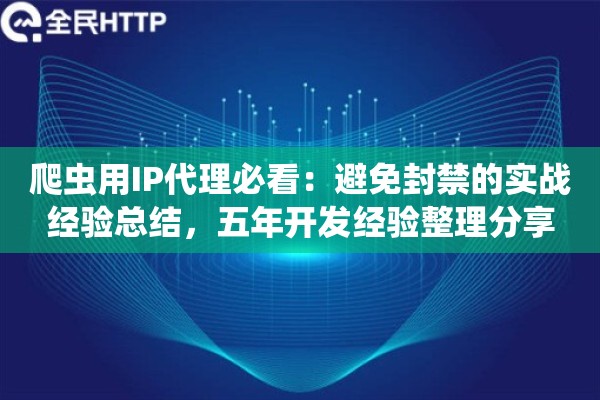 爬虫用IP代理必看:避免封禁的实战经验总结,五年开发经验整理分享 爬虫用IP代理必看:避免封禁的实战经验总结,五年开发经验整理分享
