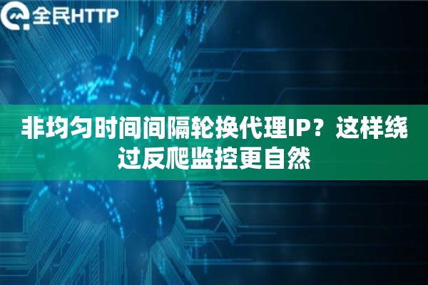 非均匀时间间隔轮换代理IP?这样绕过反爬监控更自然 非均匀时间间隔轮换代理IP?这样绕过反爬监控更自然