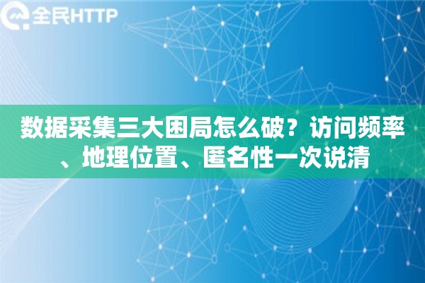 数据采集三大困局怎么破？访问频率、地理位置、匿名性一次说清