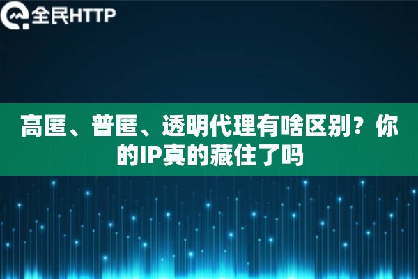 高匿、普匿、透明代理有啥区别？你的IP真的藏住了吗