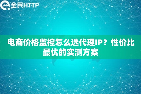 电商价格监控怎么选代理IP？性价比最优的实测方案
