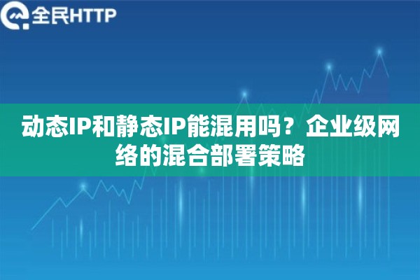 动态IP和静态IP能混用吗？企业级网络的混合部署策略
