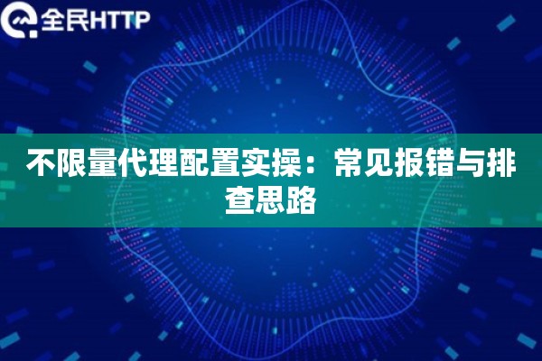 不限量代理配置实操：常见报错与排查思路