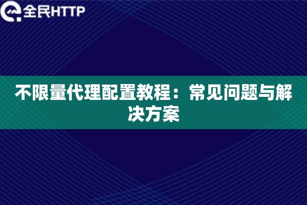 不限量代理配置教程：常见问题与解决方案