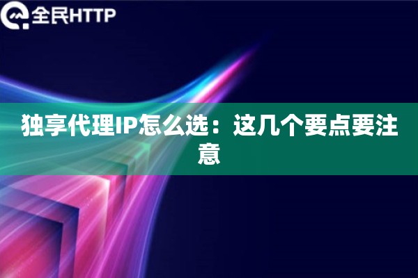 独享代理IP怎么选：这几个要点要注意