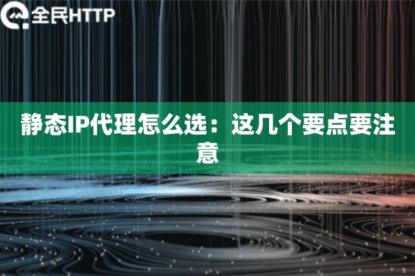 静态IP代理怎么选：这几个要点要注意