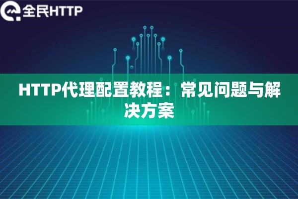 HTTP代理配置教程：常见问题与解决方案