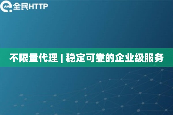 不限量代理 | 稳定可靠的企业级服务
