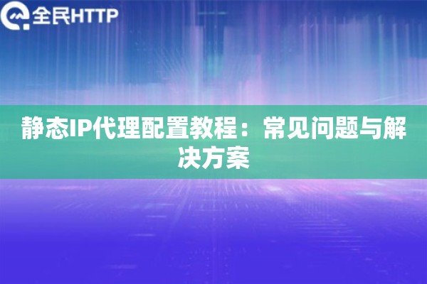静态IP代理配置教程：常见问题与解决方案