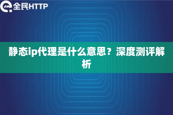 静态ip代理是什么意思？深度测评解析