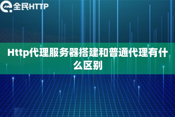 Http代理服务器搭建和普通代理有什么区别