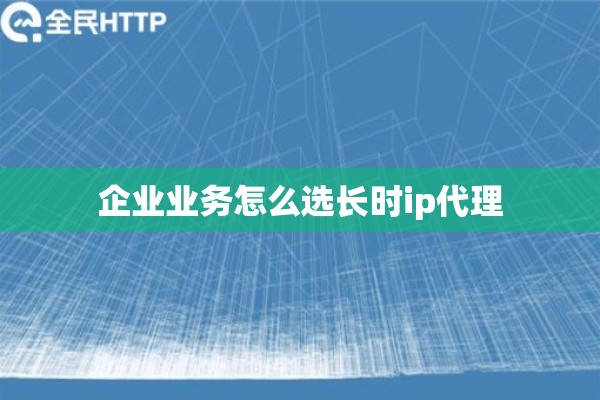 企业业务怎么选长时ip代理