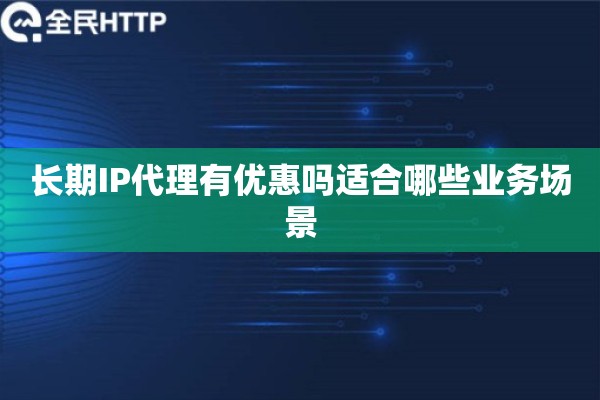 长期IP代理有优惠吗适合哪些业务场景 长期IP代理有优惠吗适合哪些业务场景