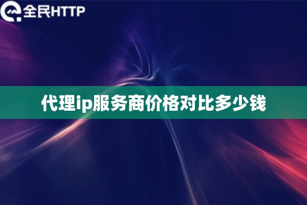 代理ip服务商价格对比多少钱