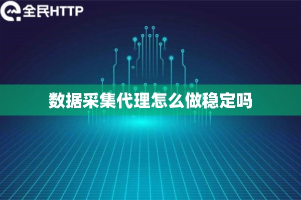 数据采集代理怎么做稳定吗