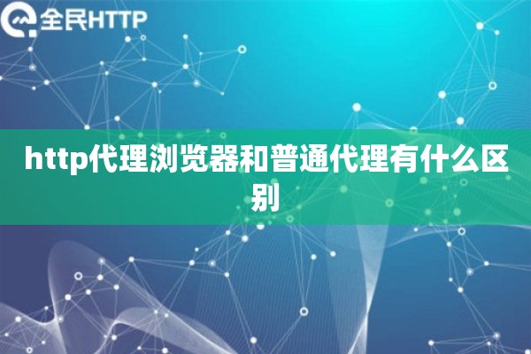http代理浏览器和普通代理有什么区别 http代理浏览器和普通代理有什么区别