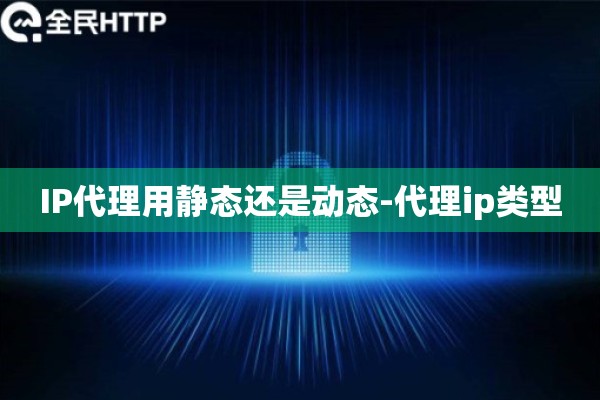 详细阅读:IP代理用静态还是动态-代理ip类型 IP代理用静态还是动态-代理ip类型